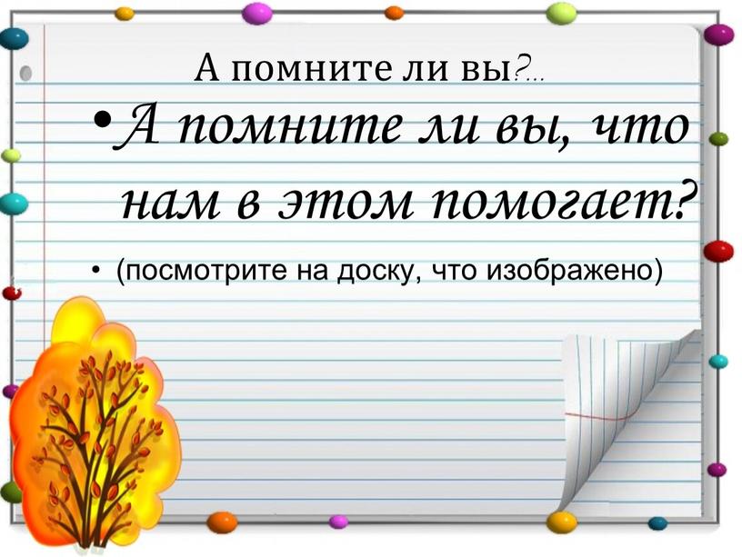 А помните ли вы?... А помните ли вы, что нам в этом помогает? (посмотрите на доску, что изображено)