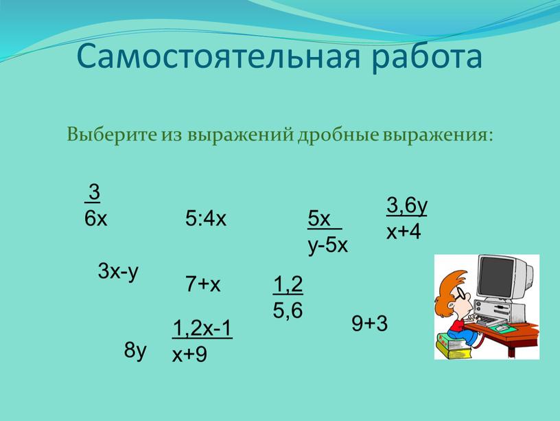 Самостоятельная работа Выберите из выражений дробные выражения: 3 6х 3х-у 5:4х 1,2 5,6 3,6у х+4 1,2х-1 х+9 5х у-5х 9+3 7+х 8у