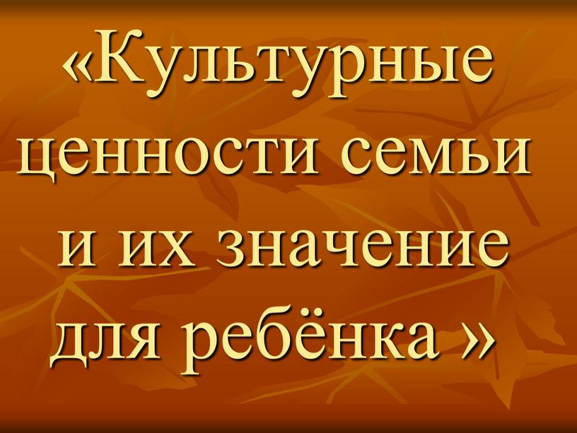 Культурные ценности семьи и их значение для ребёнка »