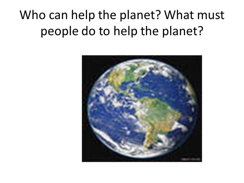 Who can help the planet? What must people do to help the planet?