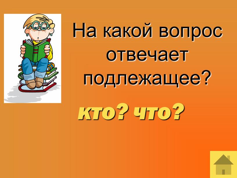 На какой вопрос отвечает подлежащее? кто? что?