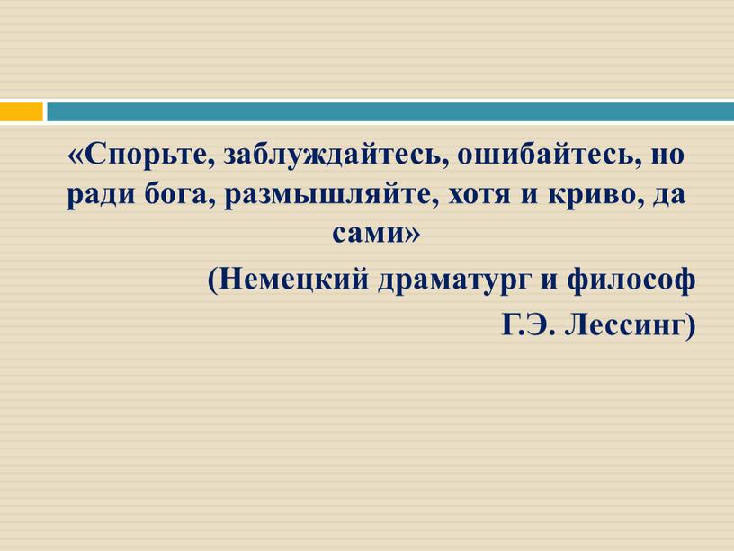 Спорьте, заблуждайтесь, ошибайтесь, но ради бога, размышляйте, хотя и криво, да сами» (Немецкий драматург и философ