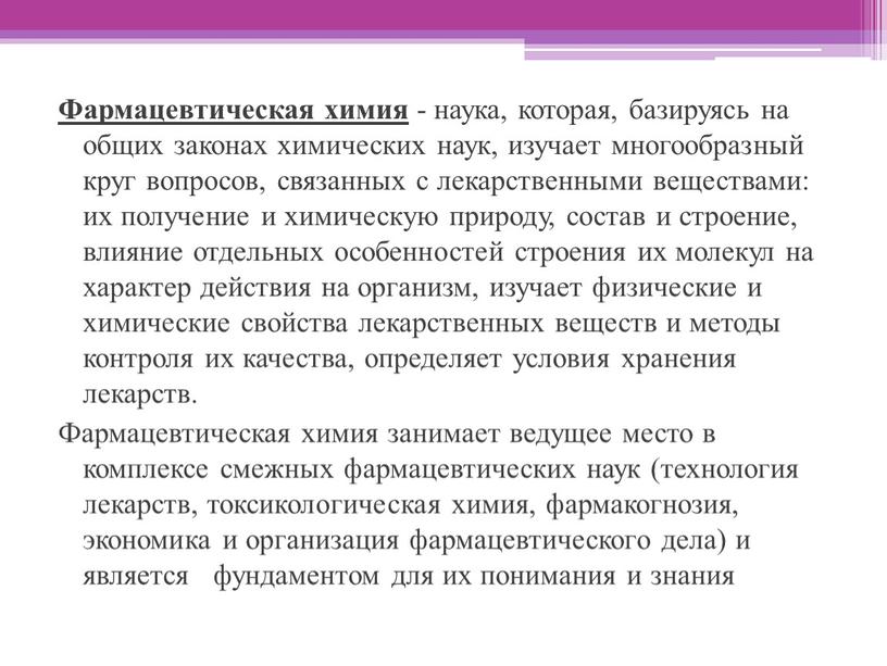 Фармацевтическая химия - наука, которая, базируясь на общих законах химических наук, изучает многообразный круг вопросов, связанных с лекарственными веществами: их получение и химическую природу, состав…