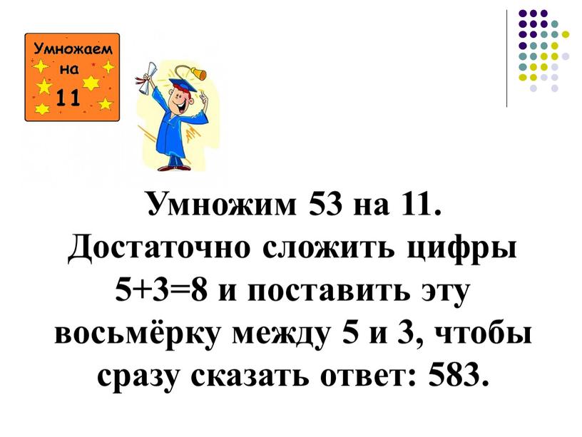 Умножим 53 на 11. Достаточно сложить цифры 5+3=8 и поставить эту восьмёрку между 5 и 3, чтобы сразу сказать ответ: 583