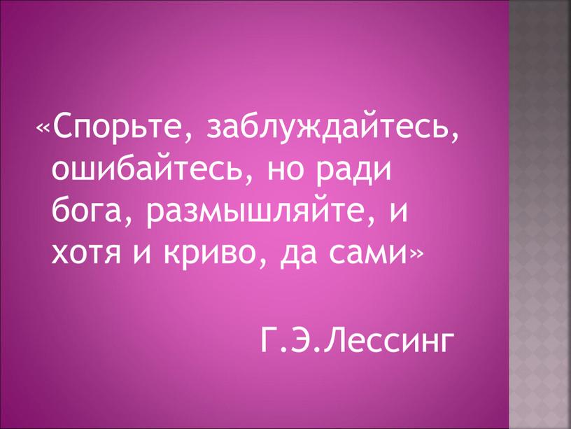 Спорьте, заблуждайтесь, ошибайтесь, но ради бога, размышляйте, и хотя и криво, да сами»