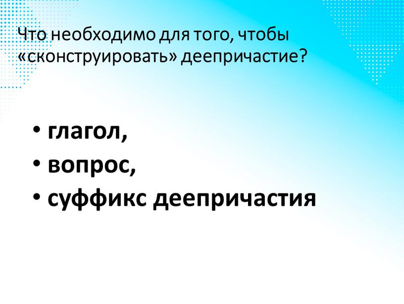 Что необходимо для того, чтобы «сконструировать» деепричастие? глагол, вопрос, суффикс деепричастия