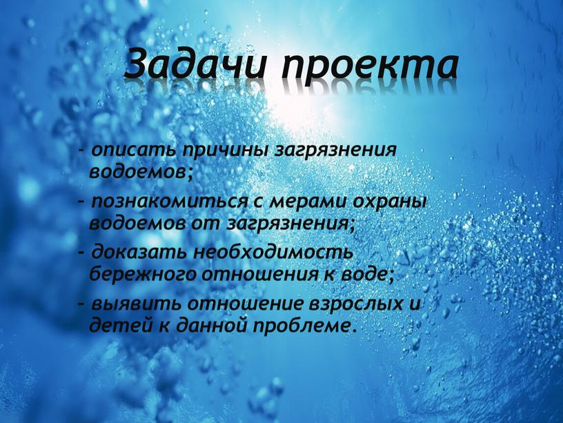 Задачи проекта - описать причины загрязнения водоемов; – познакомиться с мерами охраны водоемов от загрязнения; - доказать необходимость бережного отношения к воде; – выявить отношение…