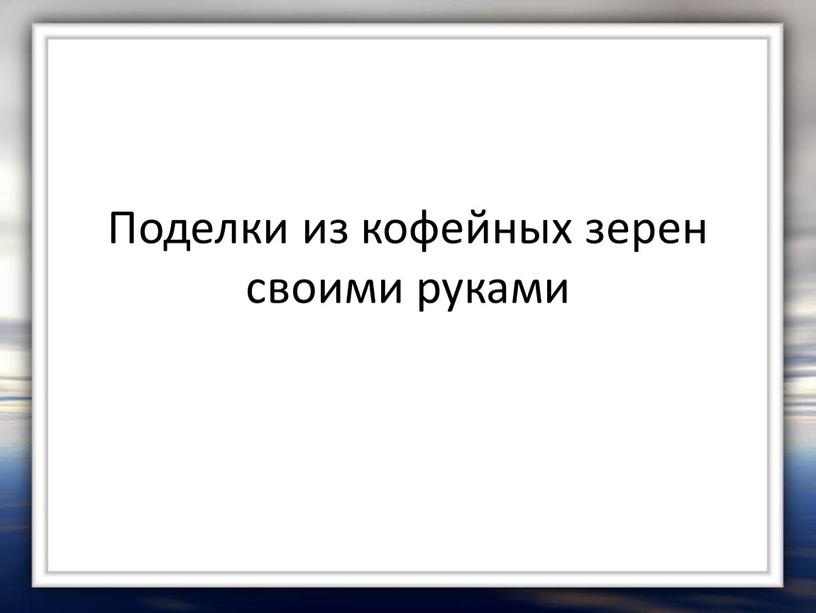 Поделки из кофейных зерен своими руками