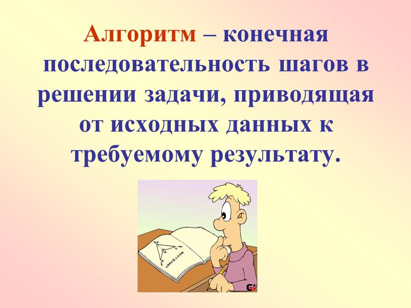 Алгоритм – конечная последовательность шагов в решении задачи, приводящая от исходных данных к требуемому результату