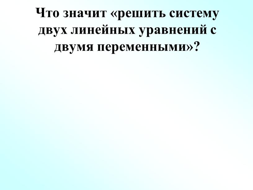 Что значит «решить систему двух линейных уравнений с двумя переменными»?