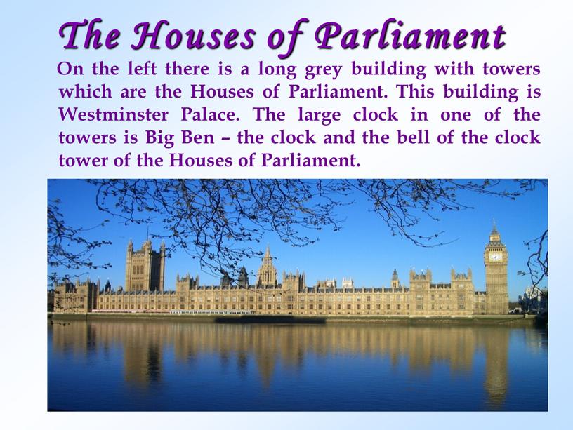 The Houses of Parliament On the left there is a long grey building with towers which are the