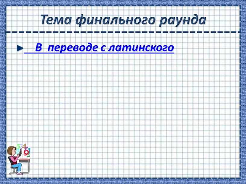 Тема финального раунда В переводе с латинского