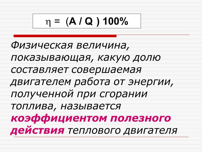 Физическая величина, показывающая, какую долю составляет совершаемая двигателем работа от энергии, полученной при сгорании топлива, называется коэффициентом полезного действия теплового двигателя  = (