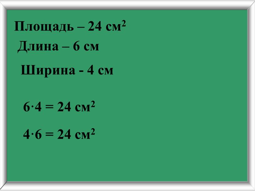 Длина – 6 см 6·4 = 24 см2 4·6 = 24 см2