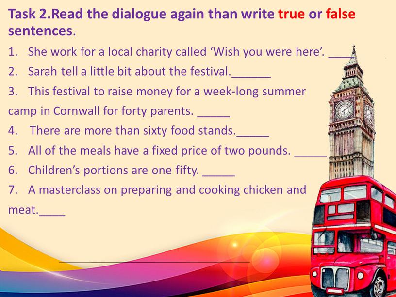 Task 2.Read the dialogue again than write true or false sentences