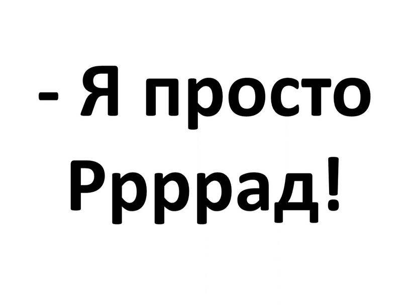 - Я просто Ррррад!