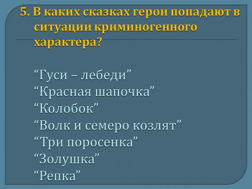 В каких сказках герои попадают в ситуации криминогенного характера? “Гуси – лебеди” “Красная шапочка” “Колобок” “Волк и семеро козлят” “Три поросенка” “Золушка” “Репка”