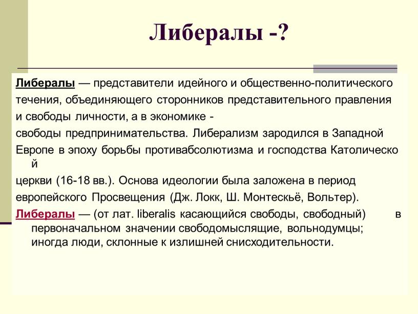 Либералы -? Либералы — представители идейного и общественно-политического течения, объединяющего сторонников представительного правления и свободы личности, а в экономике - свободы предпринимательства