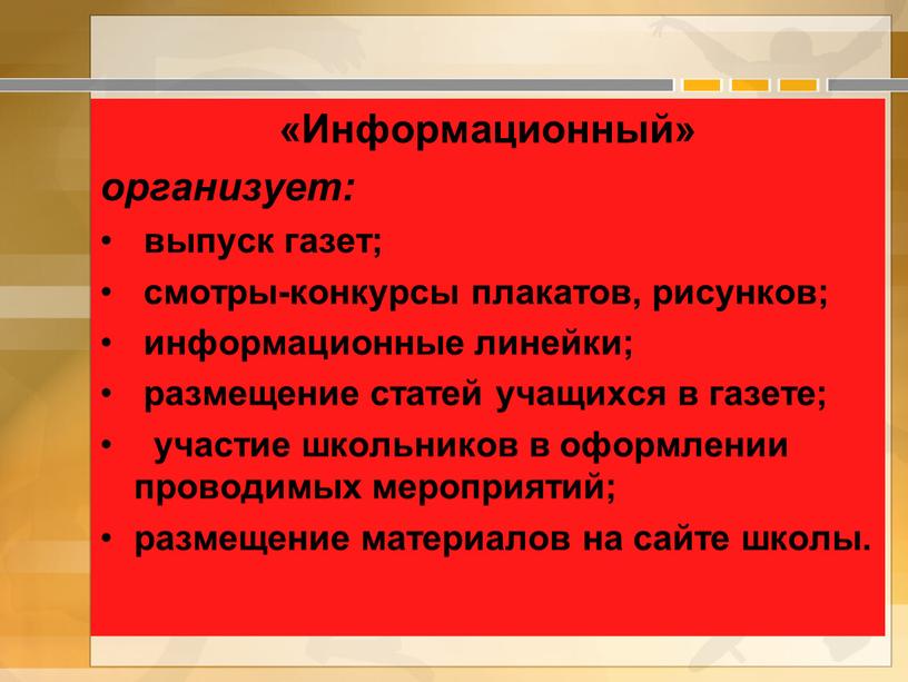 Информационный» организует: выпуск газет; смотры-конкурсы плакатов, рисунков; информационные линейки; размещение статей учащихся в газете; участие школьников в оформлении проводимых мероприятий; размещение материалов на сайте школы