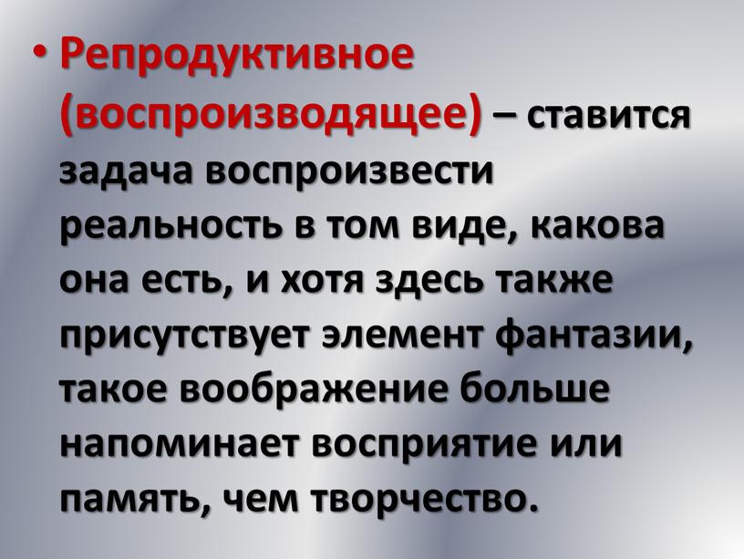 Репродуктивное (воспроизводящее) – ставится задача воспроизвести реальность в том виде, какова она есть, и хотя здесь также присутствует элемент фантазии, такое воображение больше напоминает восприятие…