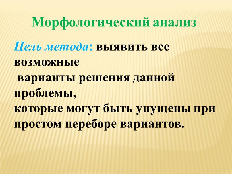 Морфологический анализ Цель метода : выявить все возможные варианты решения данной проблемы, которые могут быть упущены при простом переборе вариантов