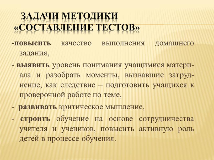 Задачи методики «Составление тестов» - повысить качество выполнения домашнего задания, - выявить уровень понимания учащимися матери-ала и разобрать моменты, вызвавшие затруд-нение, как следствие – подготовить…