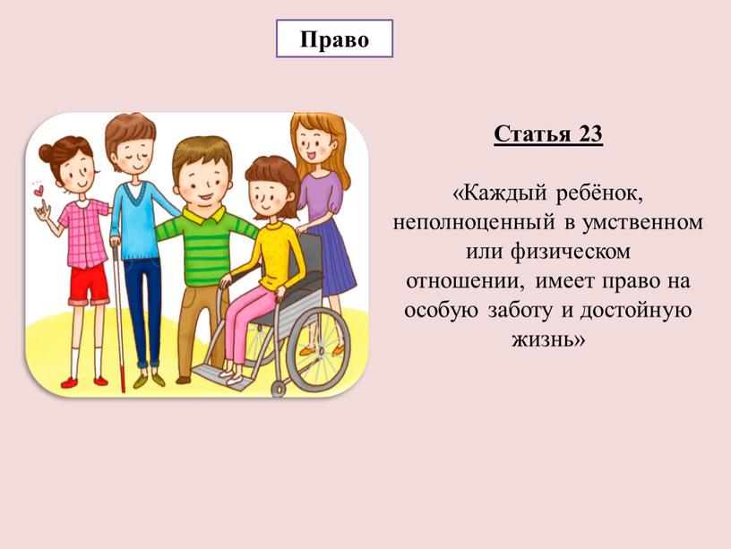 Право Статья 23 «Каждый ребёнок, неполноценный в умственном или физическом отношении, имеет право на особую заботу и достойную жизнь»