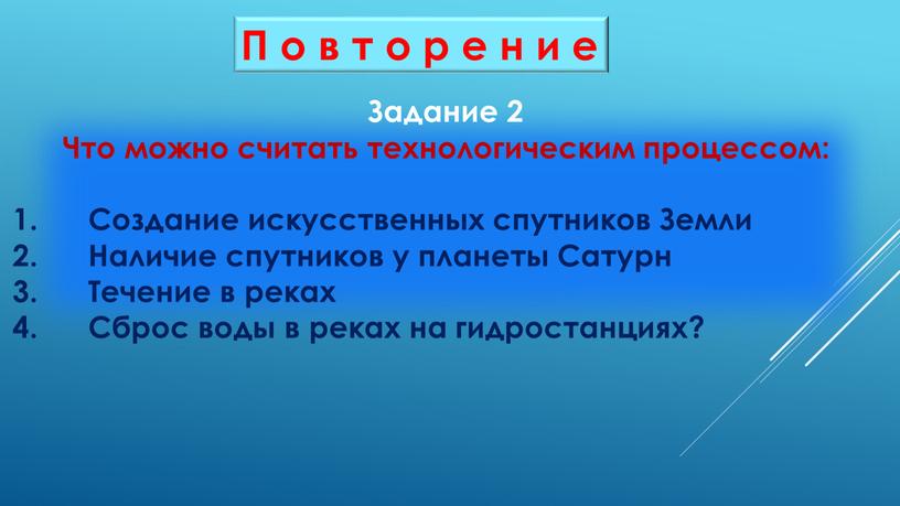 П о в т о р е н и е Задание 2 Что можно считать технологическим процессом: 1