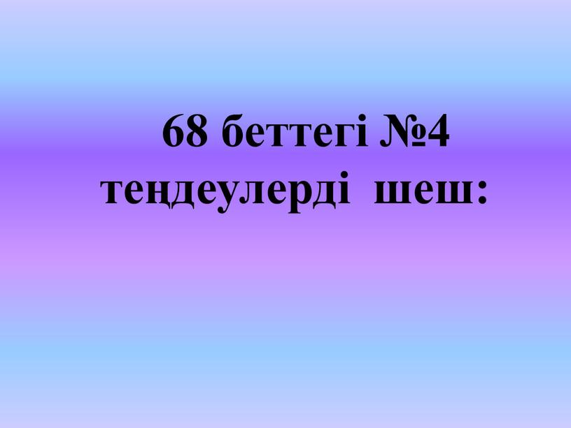 68 беттегі №4 теңдеулерді шеш: