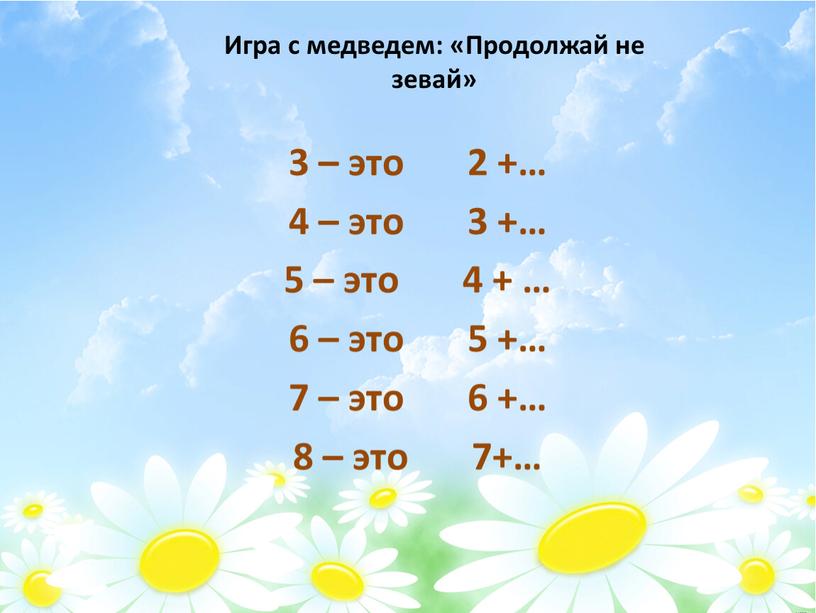 Игра с медведем: «Продолжай не зевай» 3 – это 2 +… 4 – это 3 +… 5 – это 4 + … 6 – это…