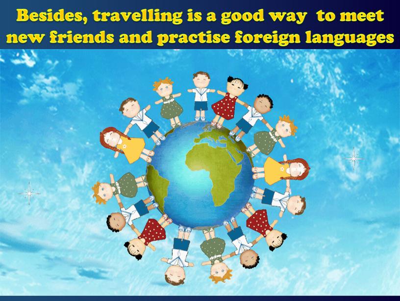 Besides, travelling is a good way to meet new friends and practise foreign languages