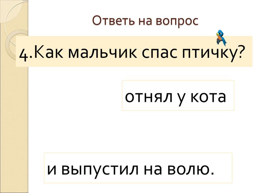 Мальчик Ответь на вопрос 4.Как мальчик спас птичку? отнял у кота и выпустил на волю