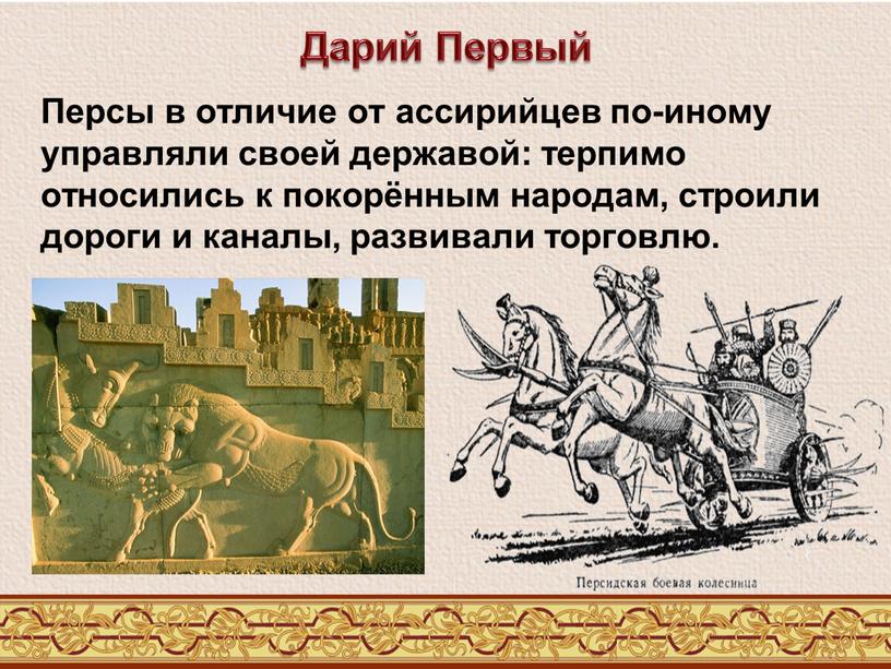 Персы в отличие от ассирийцев по-иному управляли своей державой: терпимо относились к покорённым народам, строили дороги и каналы, развивали торговлю