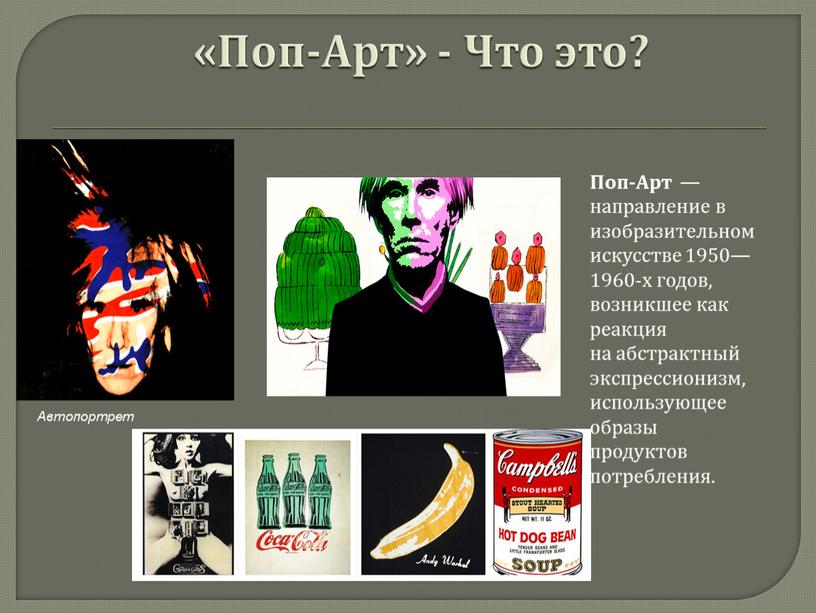 Поп-Арт» - Что это? Поп-Арт — направление в изобразительном искусстве 1950—1960-х годов, возникшее как реакция на абстрактный экспрессионизм, использующее образы продуктов потребления
