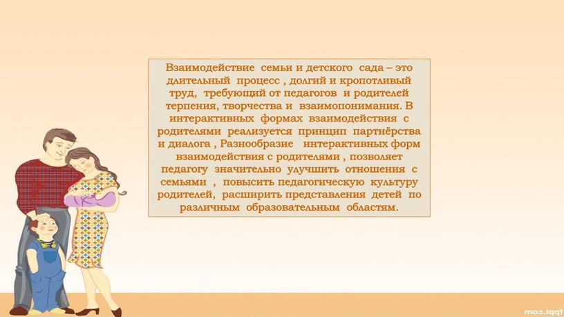 Взаимодействие семьи и детского сада – это длительный процесс , долгий и кропотливый труд, требующий от педагогов и родителей терпения, творчества и взаимопонимания