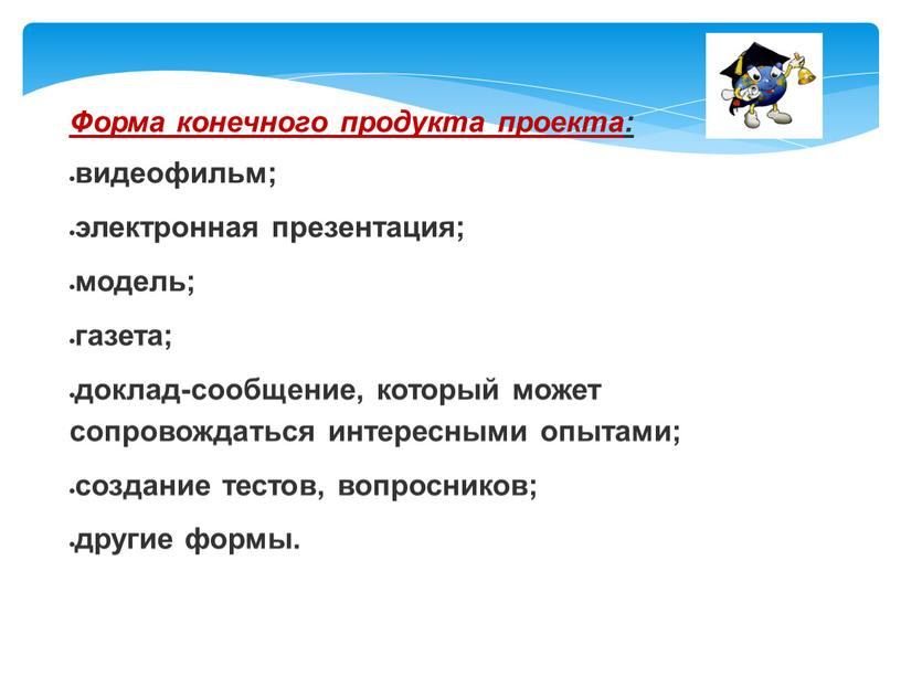 Форма конечного продукта проекта: видеофильм; электронная презентация; модель; газета; доклад-сообщение, который может сопровождаться интересными опытами; создание тестов, вопросников; другие формы