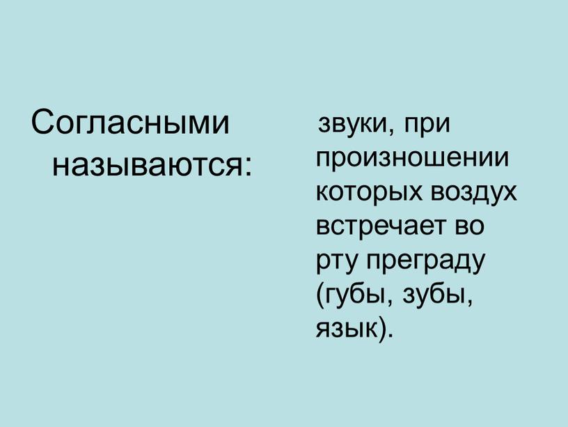 Согласными называются: звуки, при произношении которых воздух встречает во рту преграду (губы, зубы, язык)