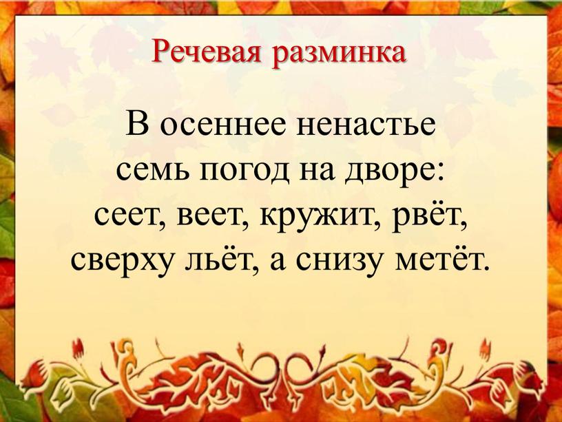 Речевая разминка В осеннее ненастье семь погод на дворе: сеет, веет, кружит, рвёт, сверху льёт, а снизу метёт