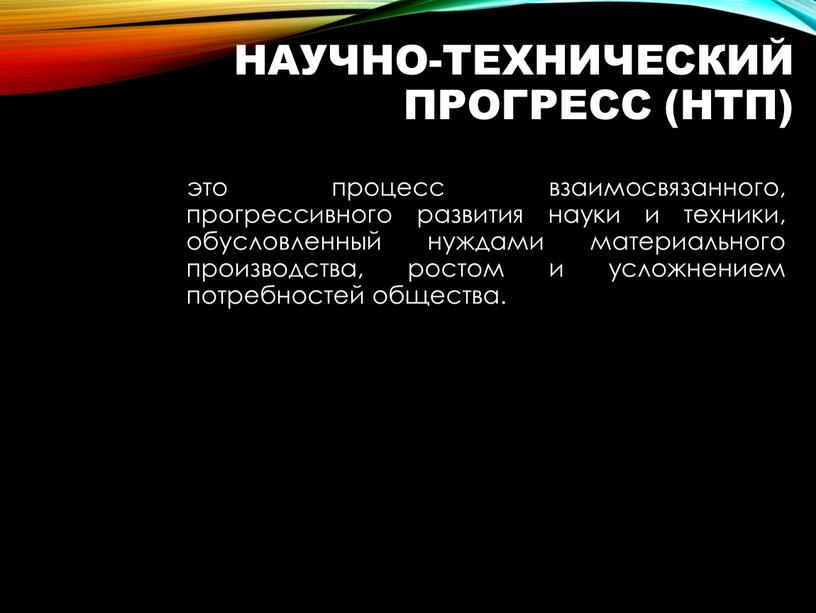 Научно-технический прогресс (НТП) это процесс взаимосвязанного, прогрессивного развития науки и техники, обусловленный нуждами материального производства, ростом и усложнением потребностей общества