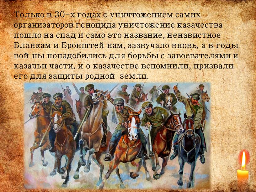 Только в 30-х годах с уничтожением самих организаторов геноцида уничтожение казачества пошло на спад и само это название, ненавистное