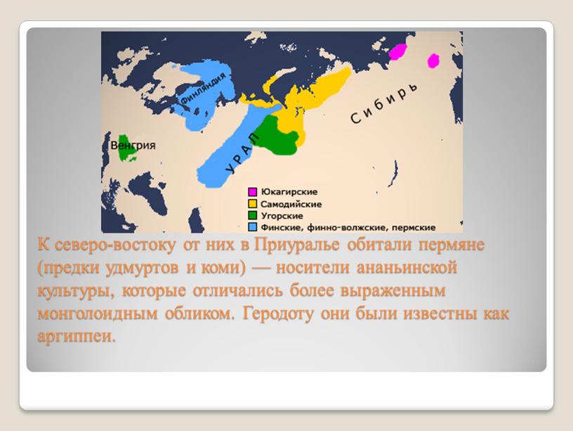 К северо-востоку от них в Приуралье обитали пермяне (предки удмуртов и коми) — носители ананьинской культуры, которые отличались более выраженным монголоидным обликом