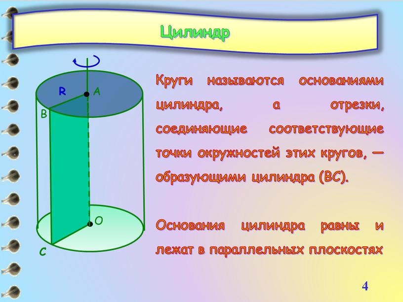 Цилиндр Круги называются основаниями цилиндра, а отрезки, соединяющие соответствующие точки окружностей этих кругов, — образующими цилиндра (BC)