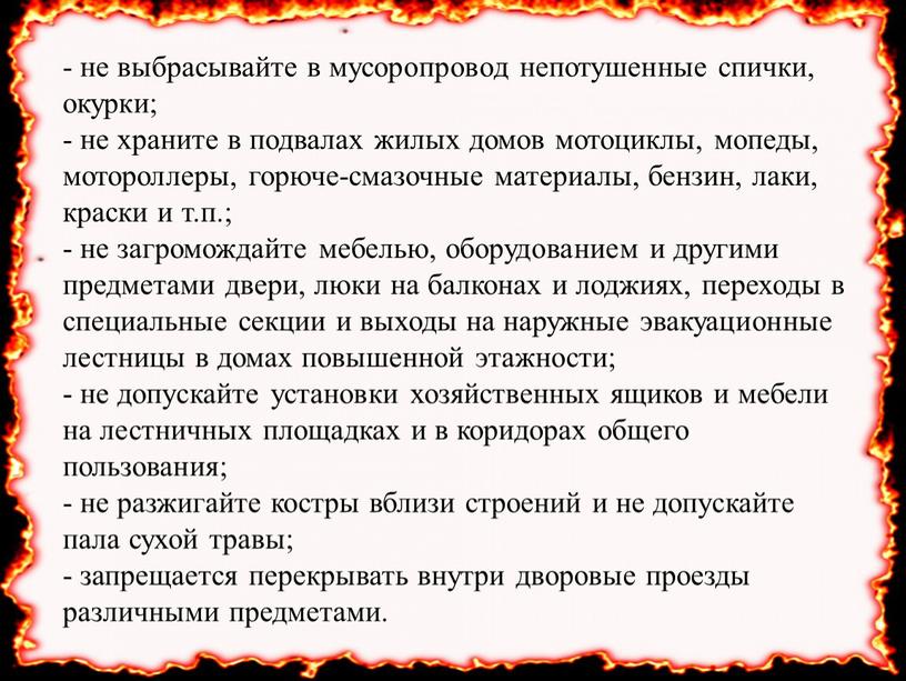 - не выбрасывайте в мусоропровод непотушенные спички, окурки; - не храните в подвалах жилых домов мотоциклы, мопеды, мотороллеры, горюче-смазочные материалы, бензин, лаки, краски и т.п.;…