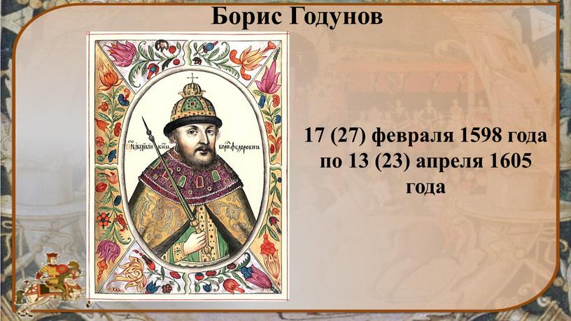 Борис Годунов 17 (27) февраля 1598 года по 13 (23) апреля 1605 года