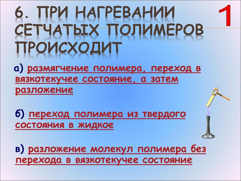 При нагревании сетчатых полимеров происходит а) размягчение полимера, переход в вязкотекучее состояние, а затем разложение б) переход полимера из твердого состояния в жидкое в) разложение…