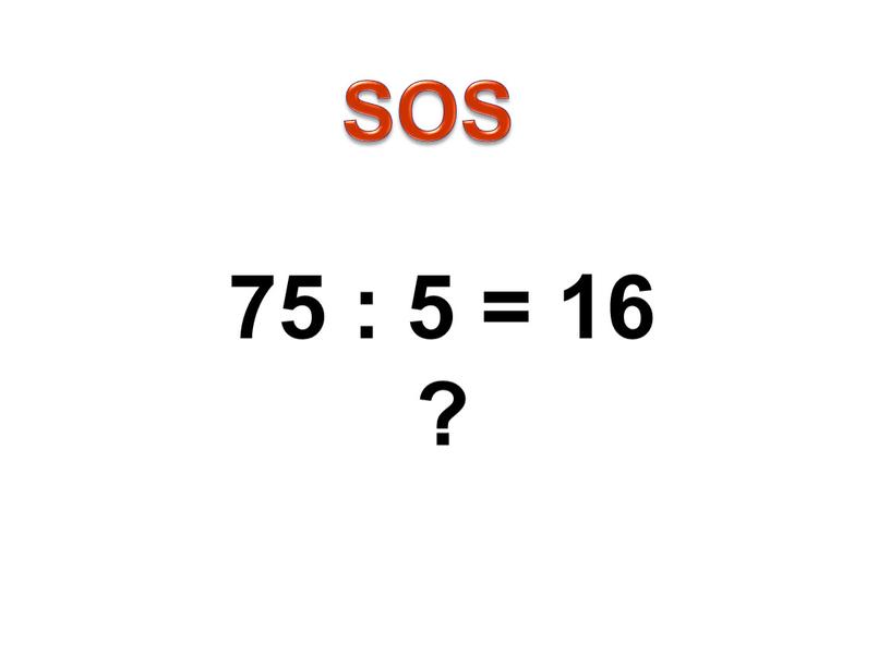 75 : 5 = 16 ? SOS