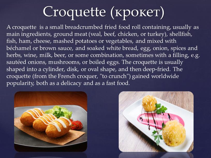 Croquette (крокет) A croquette is a small breadcrumbed fried food roll containing, usually as main ingredients, ground meat (veal, beef, chicken, or turkey), shellfish, fish,…