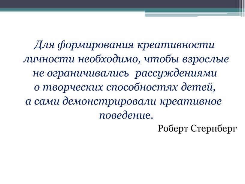 Для формирования креативности личности необходимо, чтобы взрослые не ограничивались рассуждениями о творческих способностях детей, а сами демонстрировали креативное поведени е