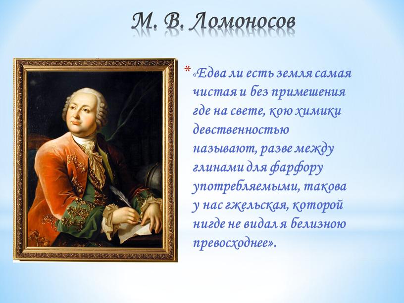 М. В. Ломоносов « Едва ли есть земля самая чистая и без примешения где на свете, кою химики девственностью называют, разве между глинами для фарфору…