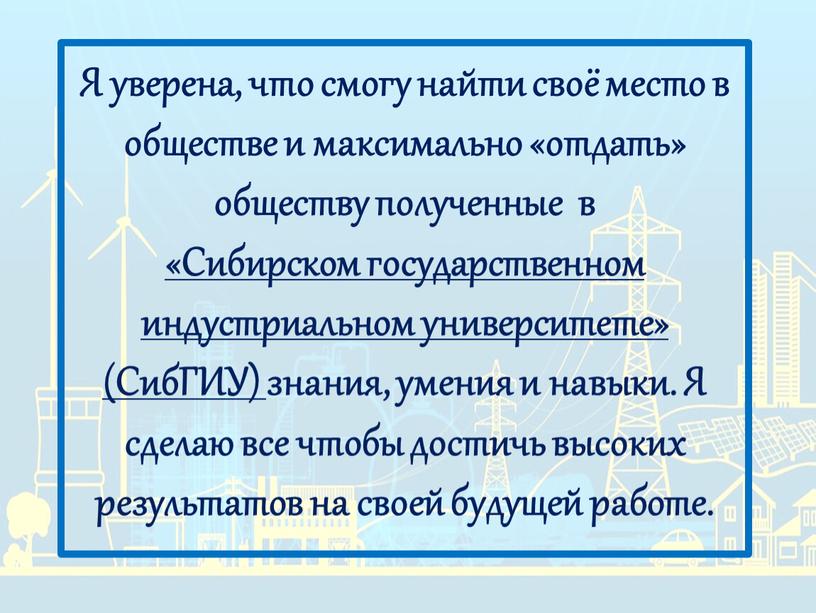 Я уверена, что смогу найти своё место в обществе и максимально «отдать» обществу полученные в «Сибирском государственном индустриальном университете» (СибГИУ) знания, умения и навыки